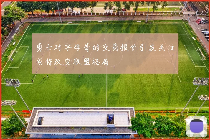 勇士对字母哥的交易报价引发关注或将改变联盟格局