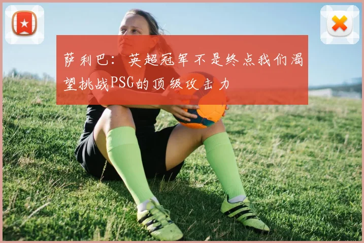 萨利巴：英超冠军不是终点我们渴望挑战PSG的顶级攻击力