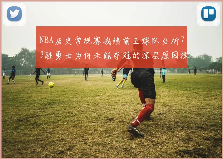 NBA历史常规赛战绩前五球队分析73胜勇士为何未能夺冠的深层原因探讨