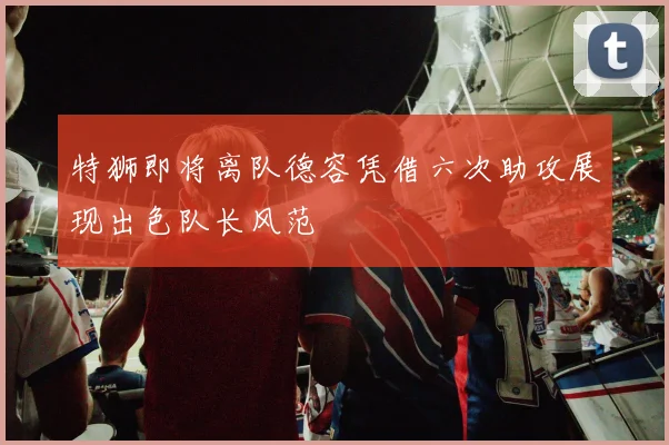 特狮即将离队德容凭借六次助攻展现出色队长风范