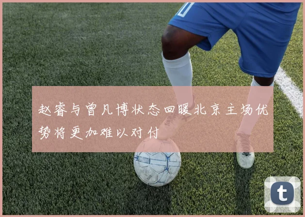 赵睿与曾凡博状态回暖北京主场优势将更加难以对付