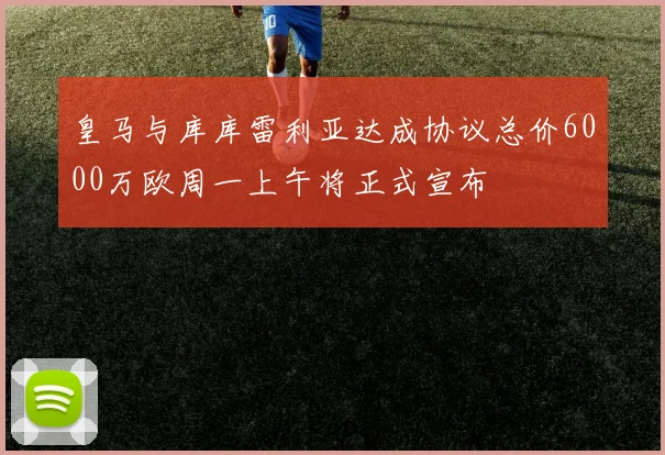 皇马与库库雷利亚达成协议总价6000万欧周一上午将正式宣布