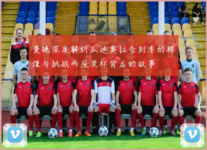 曼晚深度解析瓜迪奥拉告别季的辉煌与挑战两座奖杯背后的故事