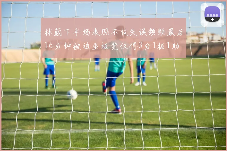 林葳下半场表现不佳失误频频最后16分钟被迫坐板凳仅得3分1板1助