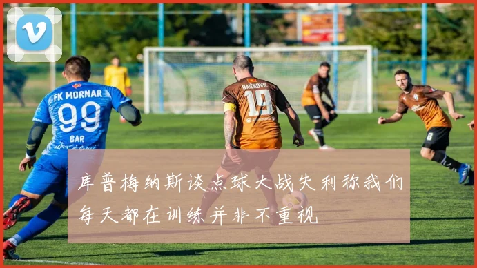 库普梅纳斯谈点球大战失利称我们每天都在训练并非不重视