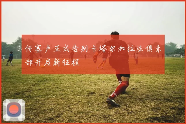 何塞卢正式告别卡塔尔加拉法俱乐部开启新征程
