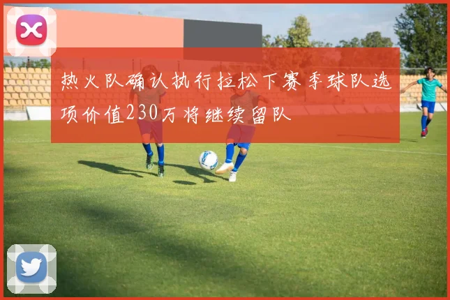 热火队确认执行拉松下赛季球队选项价值230万将继续留队
