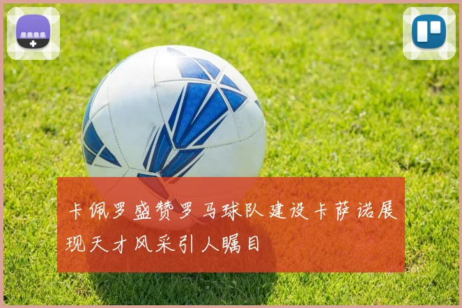 卡佩罗盛赞罗马球队建设卡萨诺展现天才风采引人瞩目