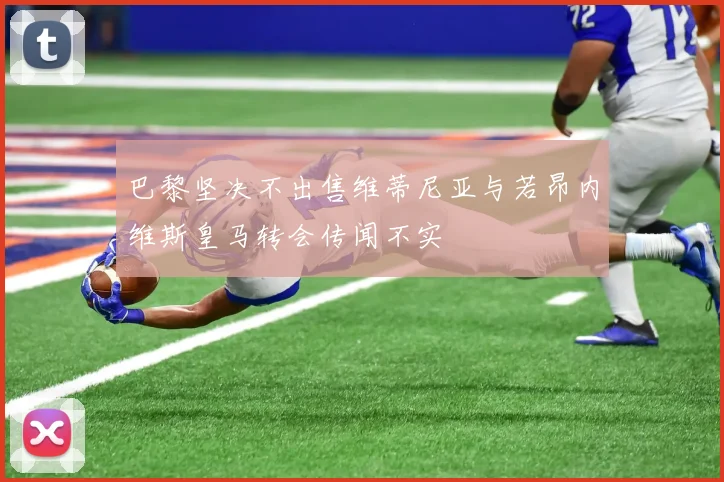 巴黎坚决不出售维蒂尼亚与若昂内维斯皇马转会传闻不实