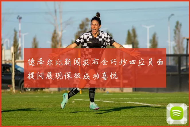 德泽尔比新闻发布会巧妙回应负面提问展现保级成功喜悦