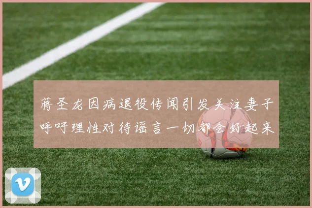蒋圣龙因病退役传闻引发关注妻子呼吁理性对待谣言一切都会好起来