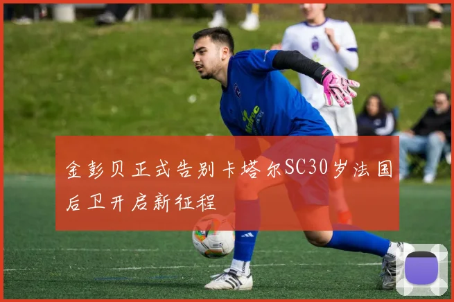 金彭贝正式告别卡塔尔SC30岁法国后卫开启新征程