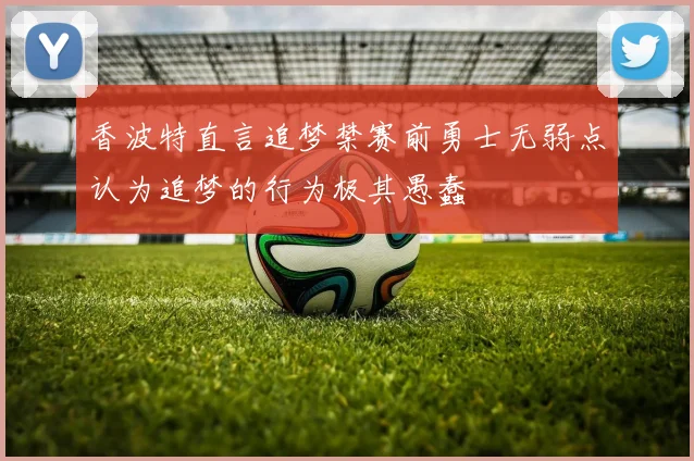 香波特直言追梦禁赛前勇士无弱点认为追梦的行为极其愚蠢