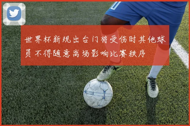 世界杯新规出台门将受伤时其他球员不得随意离场影响比赛秩序