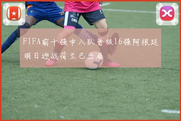 FIFA前十强中八队晋级16强阿根廷明日迎战荷兰已出局