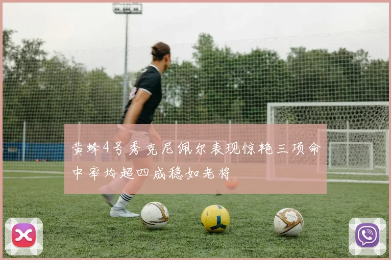 黄蜂4号秀克尼佩尔表现惊艳三项命中率均超四成稳如老将
