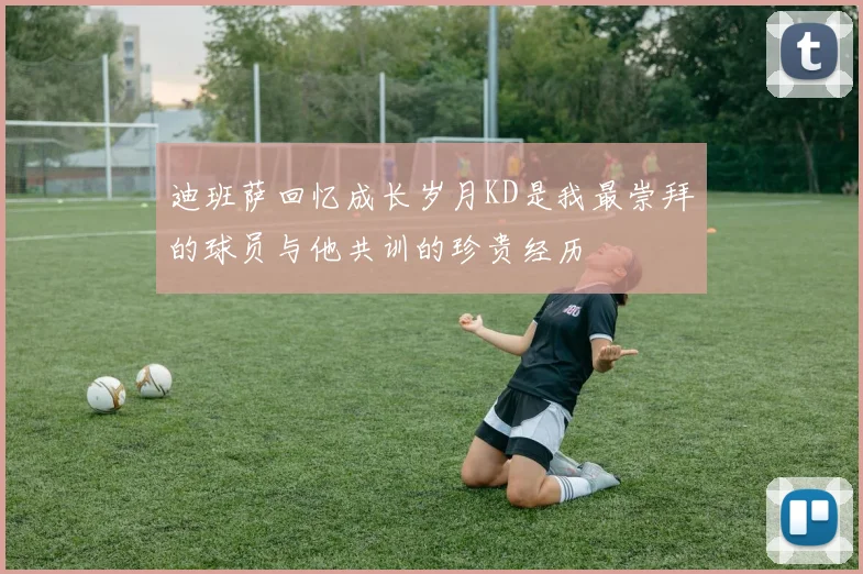 迪班萨回忆成长岁月KD是我最崇拜的球员与他共训的珍贵经历