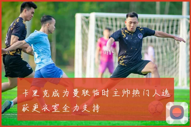 卡里克成为曼联临时主帅热门人选获更衣室全力支持