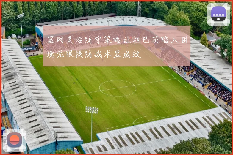 篮网灵活防守策略让祖巴茨陷入困境无限换防战术显成效