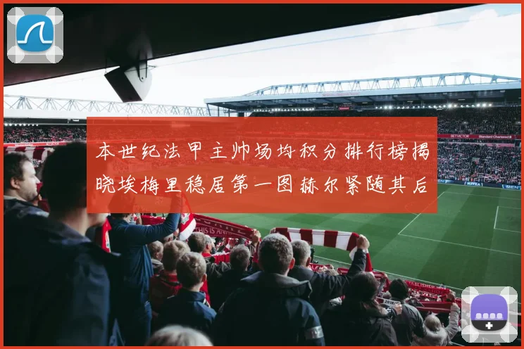 本世纪法甲主帅场均积分排行榜揭晓埃梅里稳居第一图赫尔紧随其后