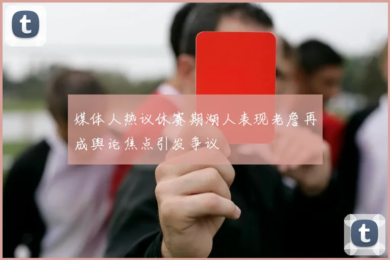 媒体人热议休赛期湖人表现老詹再成舆论焦点引发争议