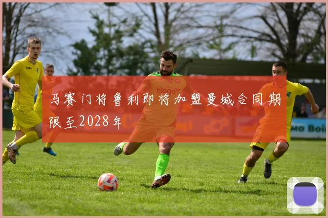 马赛门将鲁利即将加盟曼城合同期限至2028年