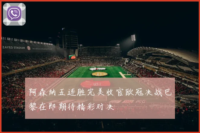 阿森纳五连胜完美收官欧冠决战巴黎在即期待精彩对决