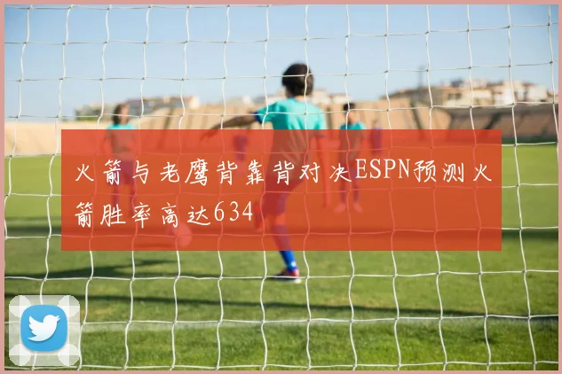 火箭与老鹰背靠背对决ESPN预测火箭胜率高达634