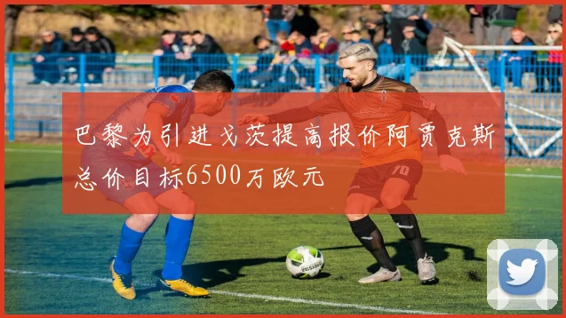 巴黎为引进戈茨提高报价阿贾克斯总价目标6500万欧元