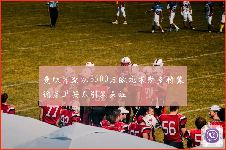 曼联计划以3500万欧元求购多特蒙德后卫安东引发关注