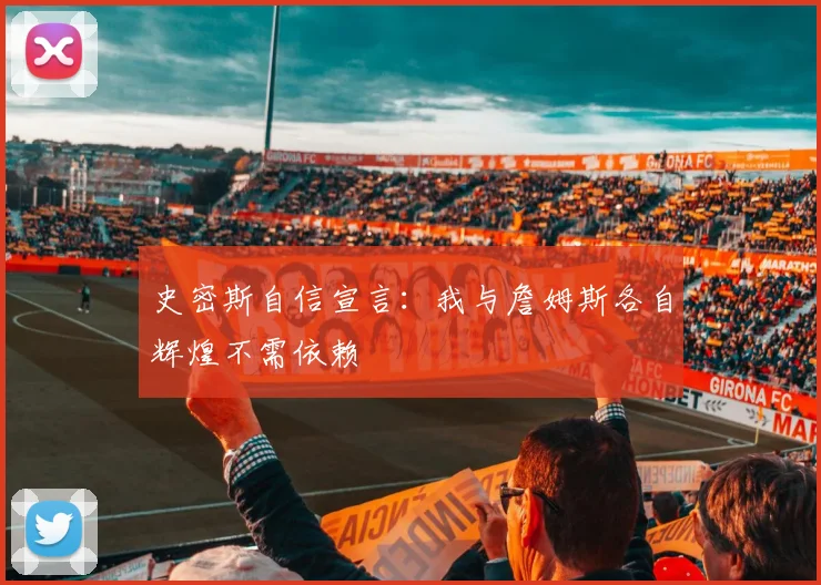 史密斯自信宣言：我与詹姆斯各自辉煌不需依赖
