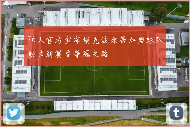 76人官方宣布胡克波尔蒂加盟球队助力新赛季争冠之路