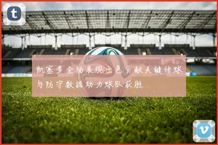 凯塞多全场表现出色贡献关键传球与防守数据助力球队获胜